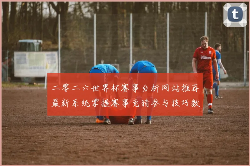 二零二六世界杯赛事分析网站推荐最新系统掌握赛事竞猜参与技巧数据研判