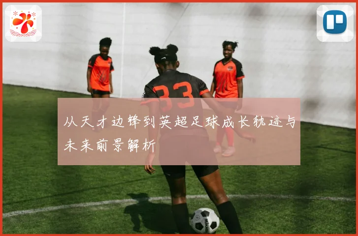 从天才边锋到英超足球成长轨迹与未来前景解析