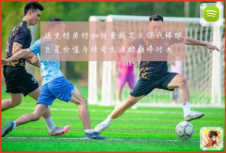 迈克特劳特如何重新定义现代棒球巨星价值与传奇生涯的巅峰对决