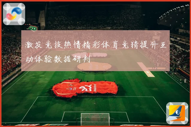 激发竞技热情精彩体育竞猜提升互动体验数据研判
