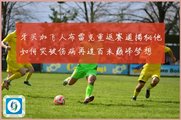 牙买加飞人布雷克重返赛道揭秘他如何突破伤病再追百米巅峰梦想