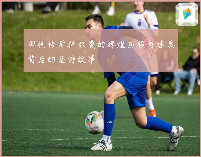 田径传奇科尔曼的辉煌历程与速度背后的坚持故事