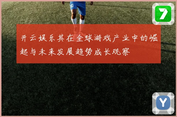 开云娱乐其在全球游戏产业中的崛起与未来发展趋势成长观察