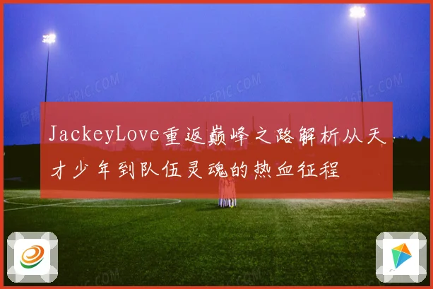 JackeyLove重返巅峰之路解析从天才少年到队伍灵魂的热血征程