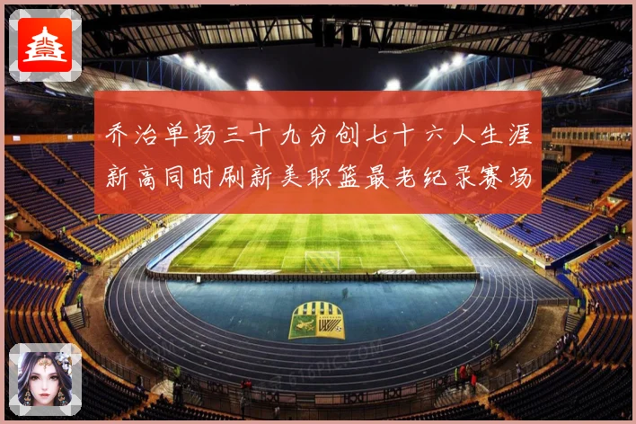 乔治单场三十九分创七十六人生涯新高同时刷新美职篮最老纪录赛场复盘