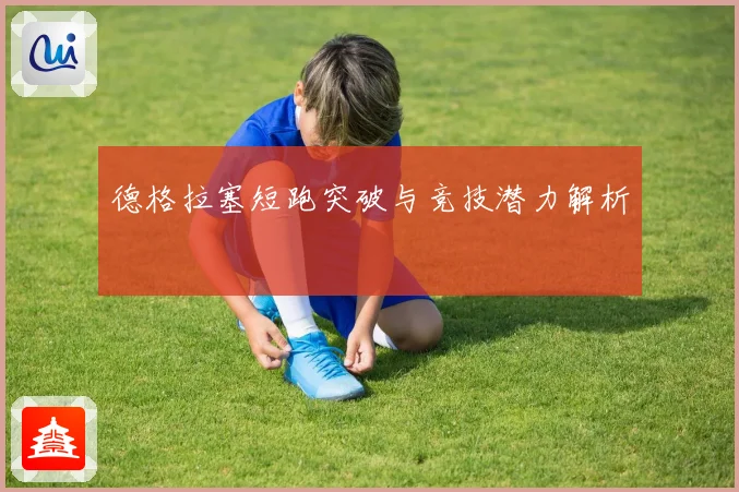 德格拉塞短跑突破与竞技潜力解析