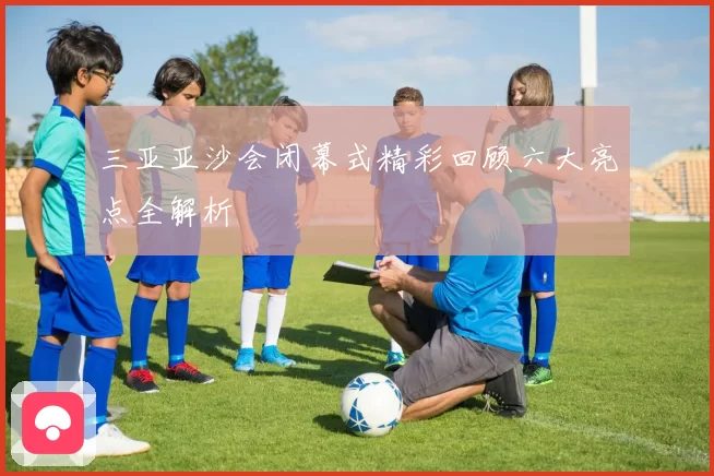 三亚亚沙会闭幕式精彩回顾六大亮点全解析