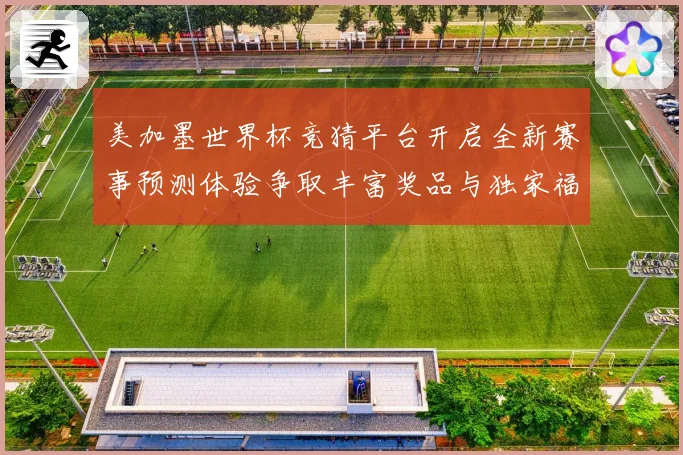 美加墨世界杯竞猜平台开启全新赛事预测体验争取丰富奖品与独家福数据研判
