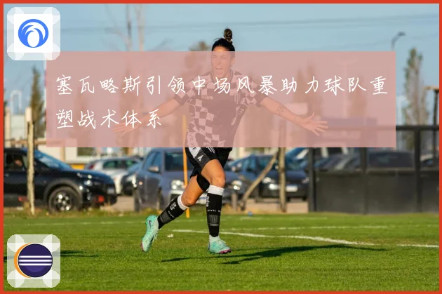 塞瓦略斯引领中场风暴助力球队重塑战术体系