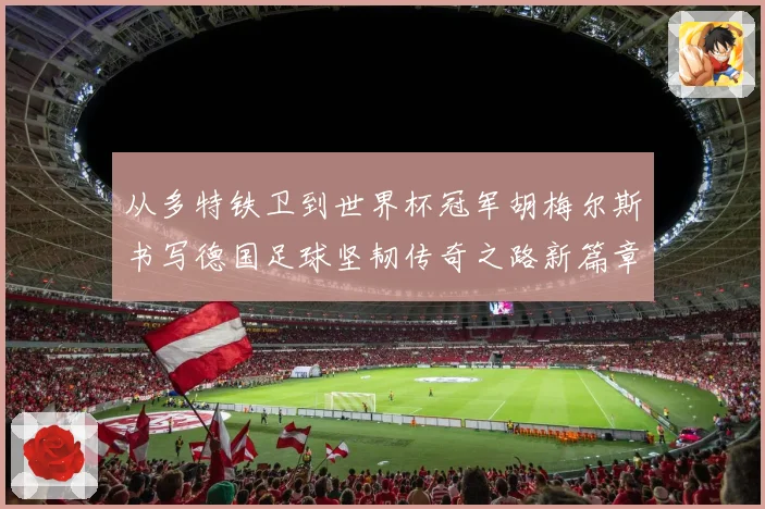 从多特铁卫到世界杯冠军胡梅尔斯书写德国足球坚韧传奇之路新篇章战术观察
