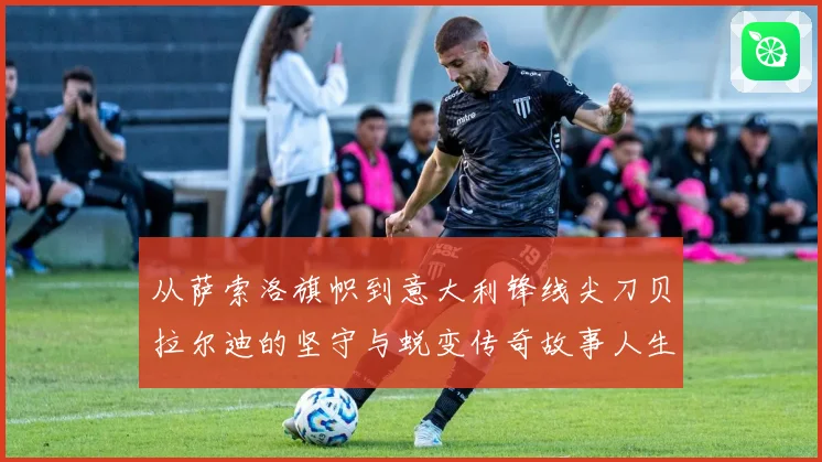 从萨索洛旗帜到意大利锋线尖刀贝拉尔迪的坚守与蜕变传奇故事人生
