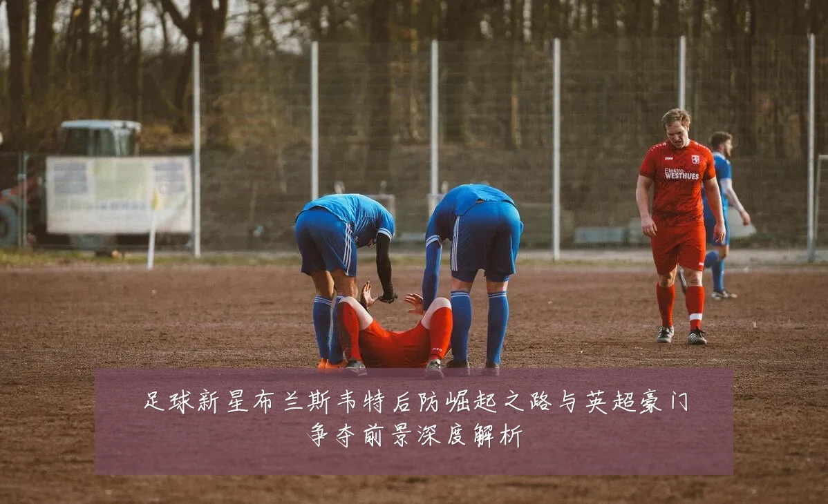 足球新星布兰斯韦特后防崛起之路与英超豪门争夺前景深度解析