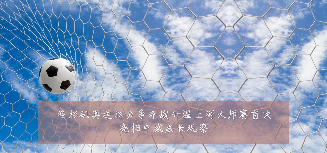 洛杉矶奥运积分争夺战升温上海大师赛首次亮相申城成长观察