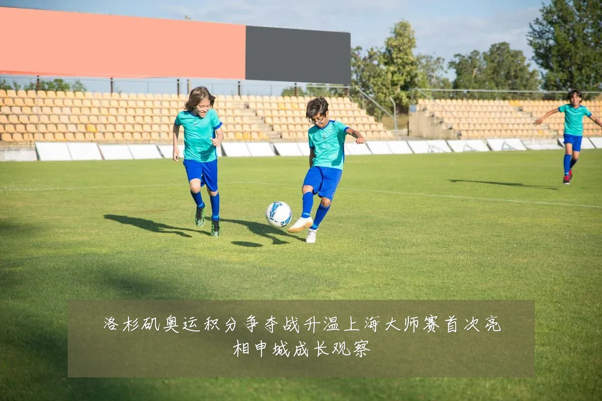 洛杉矶奥运积分争夺战升温上海大师赛首次亮相申城成长观察