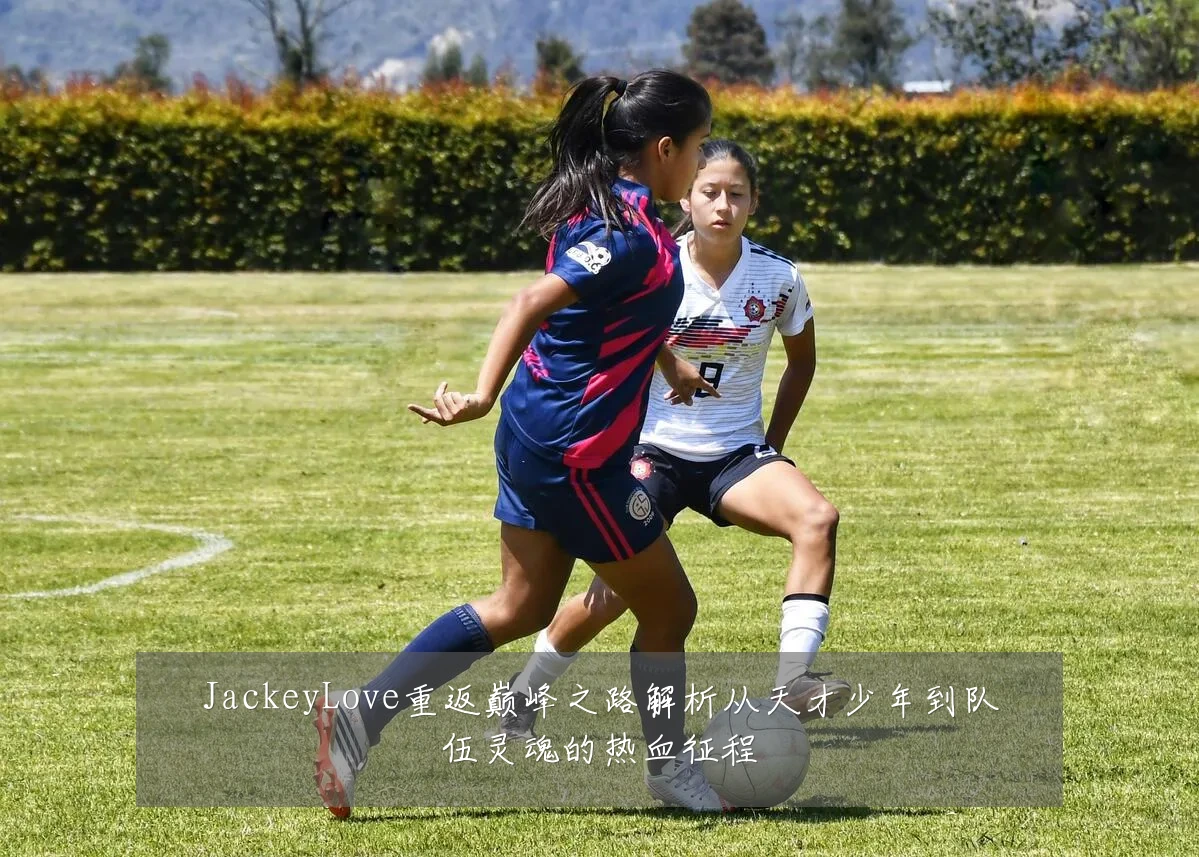 JackeyLove重返巅峰之路解析从天才少年到队伍灵魂的热血征程