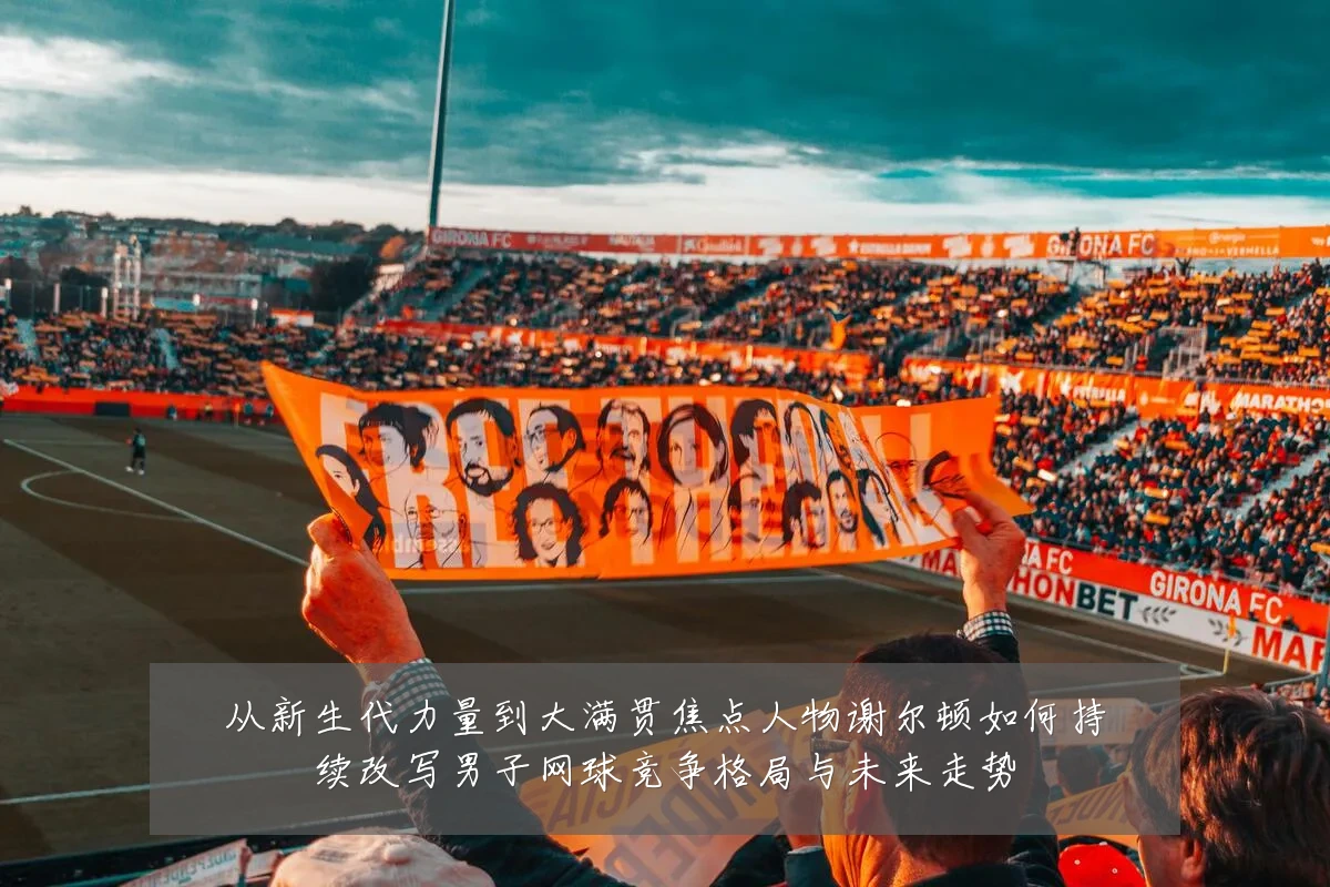 从新生代力量到大满贯焦点人物谢尔顿如何持续改写男子网球竞争格局与未来走势