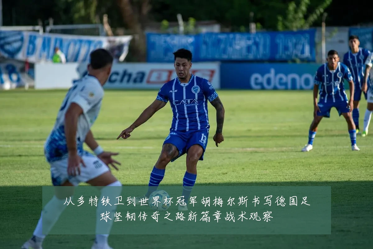 从多特铁卫到世界杯冠军胡梅尔斯书写德国足球坚韧传奇之路新篇章战术观察