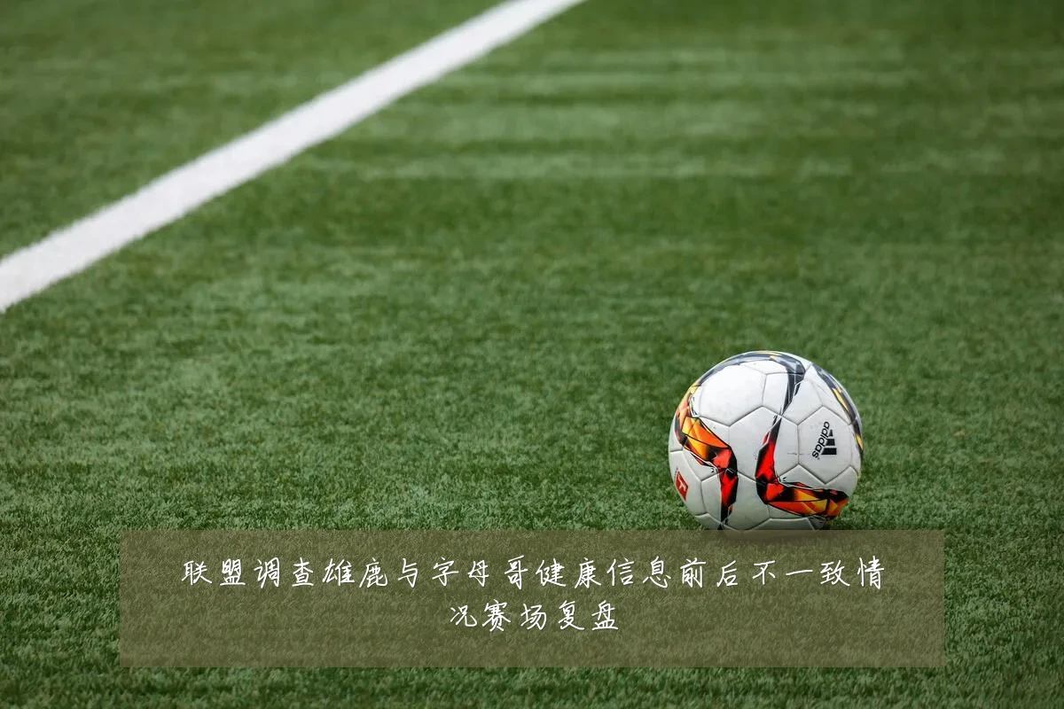 联盟调查雄鹿与字母哥健康信息前后不一致情况赛场复盘