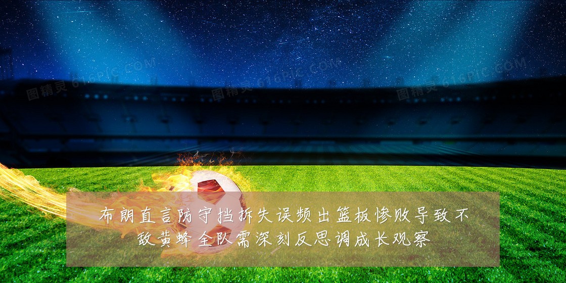 布朗直言防守挡拆失误频出篮板惨败导致不敌黄蜂全队需深刻反思调成长观察